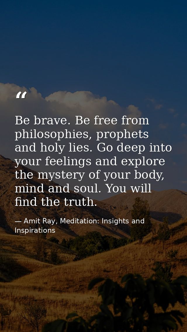 Be brave. Be free from philosophies, prophets and holy lies. Go deep into your feelings and explore the mystery of your  — Amit Ray, Meditation: Insights and Inspirations