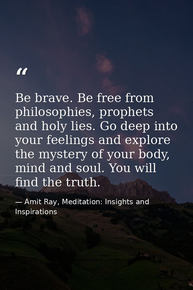 Be brave. Be free from philosophies, prophets and holy lies. Go deep into your feelings and explore the mystery of your  — Amit Ray, Meditation: Insights and Inspirations