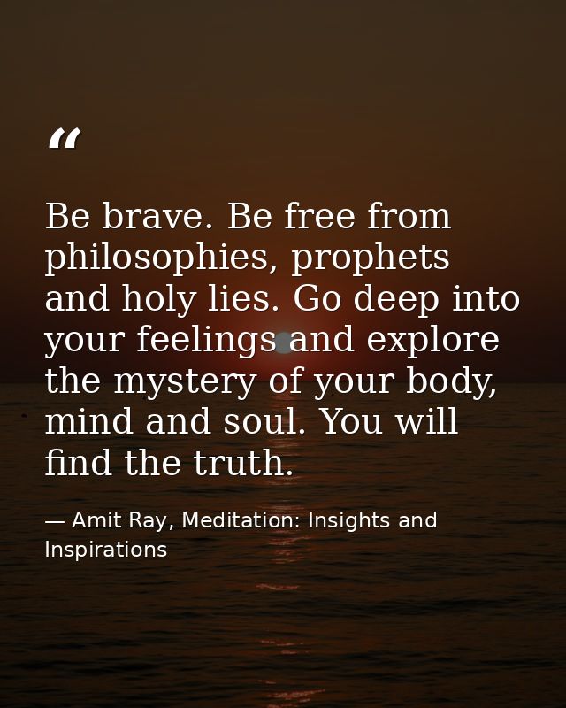 Be brave. Be free from philosophies, prophets and holy lies. Go deep into your feelings and explore the mystery of your  — Amit Ray, Meditation: Insights and Inspirations