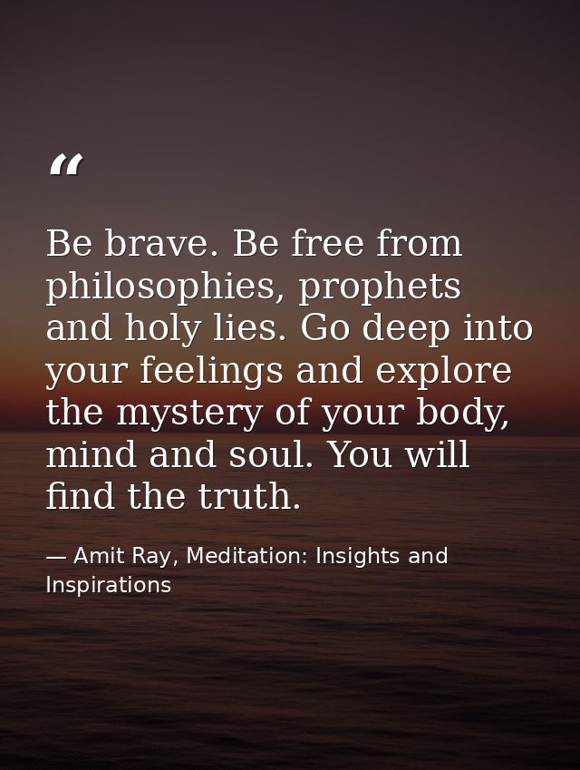 Be brave. Be free from philosophies, prophets and holy lies. Go deep into your feelings and explore the mystery of your  — Amit Ray, Meditation: Insights and Inspirations