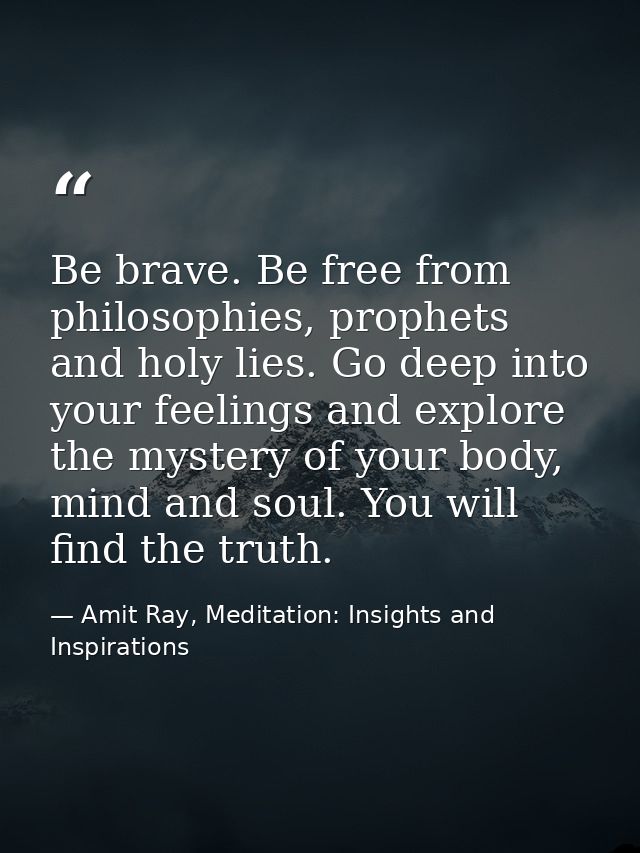 Be brave. Be free from philosophies, prophets and holy lies. Go deep into your feelings and explore the mystery of your  — Amit Ray, Meditation: Insights and Inspirations