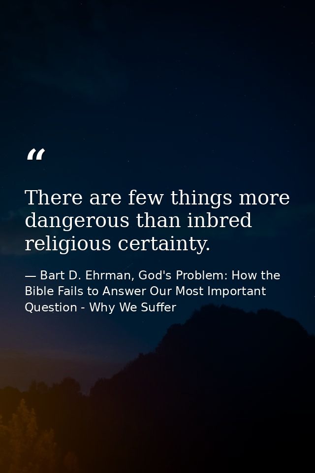 There are few things more dangerous than inbred religious certainty. — Bart D. Ehrman, God's Problem: How the Bible Fails to Answer Our Most Important Question - Why We Suffer