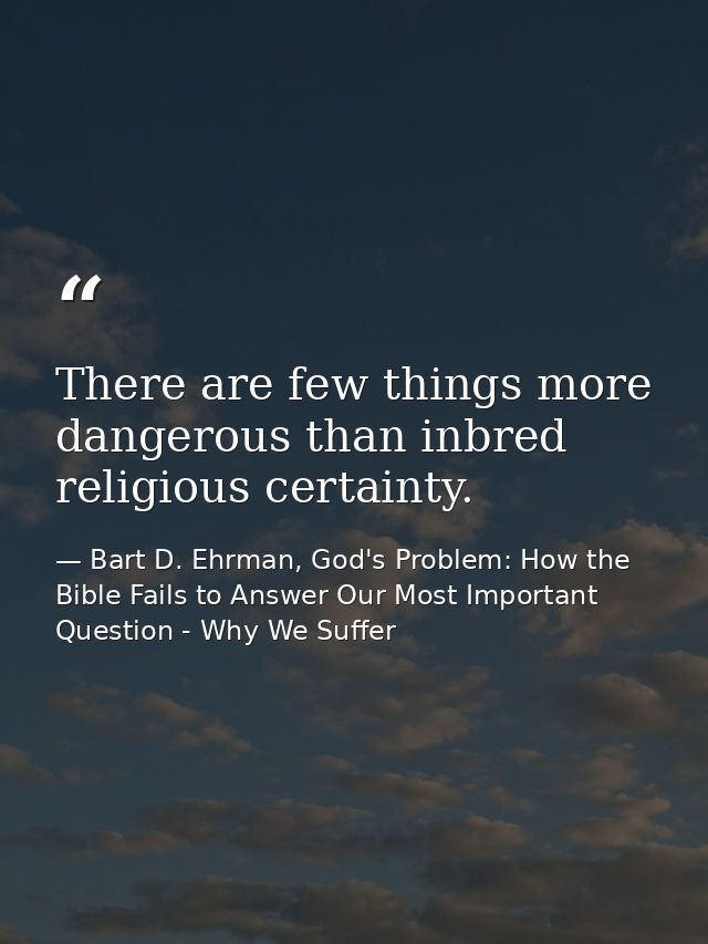 There are few things more dangerous than inbred religious certainty. — Bart D. Ehrman, God's Problem: How the Bible Fails to Answer Our Most Important Question - Why We Suffer