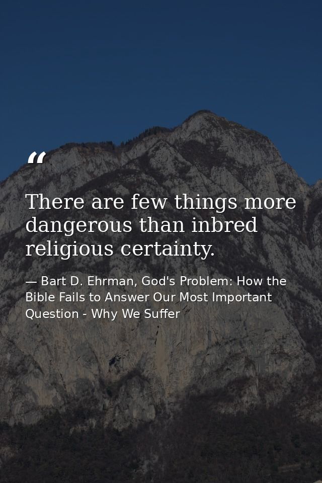 There are few things more dangerous than inbred religious certainty. — Bart D. Ehrman, God's Problem: How the Bible Fails to Answer Our Most Important Question - Why We Suffer