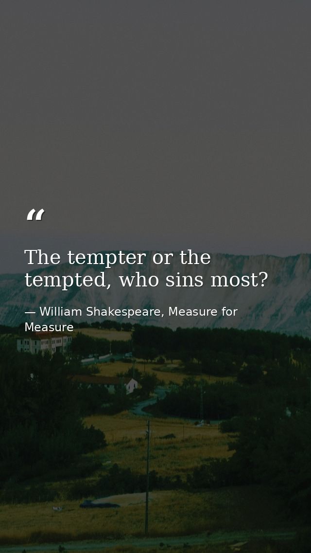 The tempter or the tempted, who sins most? — William Shakespeare, Measure for Measure