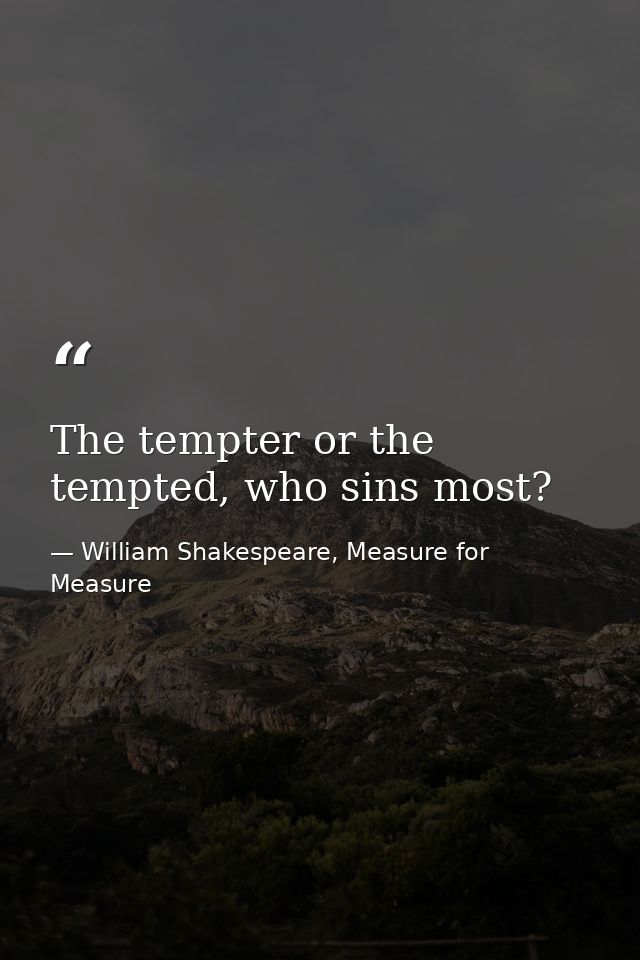 The tempter or the tempted, who sins most? — William Shakespeare, Measure for Measure