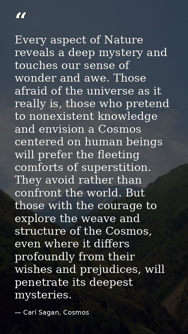 Every aspect of Nature reveals a deep mystery and touches our sense of wonder and awe. Those afraid of the universe as i — Carl Sagan, Cosmos