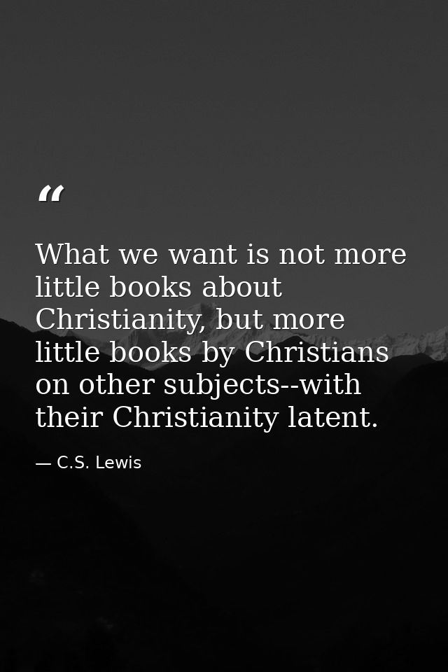 What we want is not more little books about Christianity, but more little books by Christians on other subjects--with th — C.S. Lewis