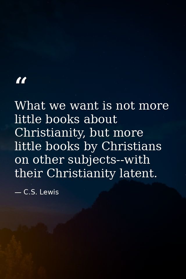 What we want is not more little books about Christianity, but more little books by Christians on other subjects--with th — C.S. Lewis