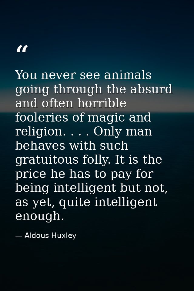 You never see animals going through the absurd and often horrible fooleries of magic and religion. . . . Only man behave — Aldous Huxley