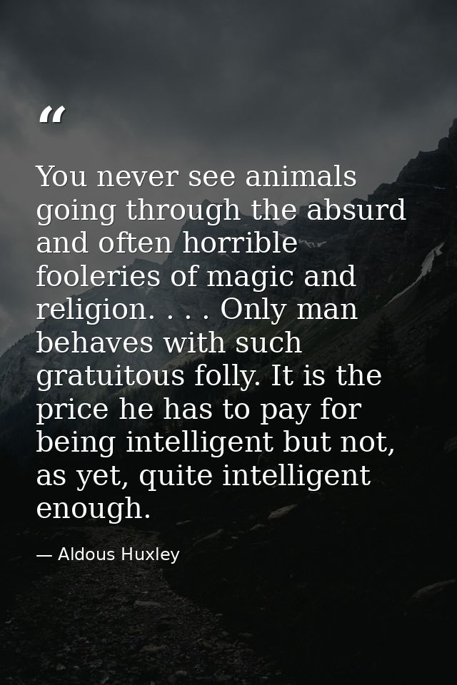 You never see animals going through the absurd and often horrible fooleries of magic and religion. . . . Only man behave — Aldous Huxley