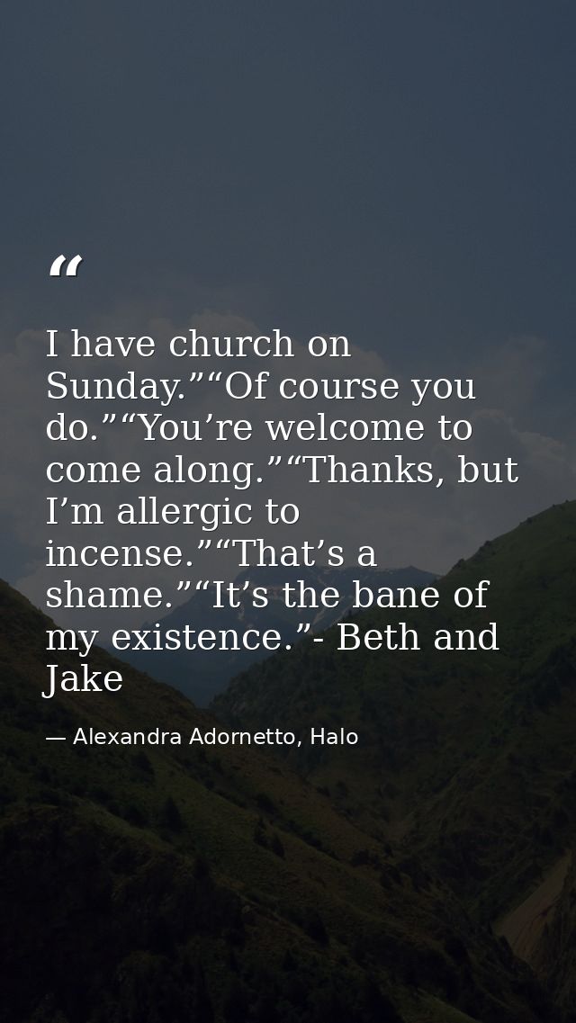I have church on Sunday.”“Of course you do.”“You’re welcome to come along.”“Thanks, but I’m allergic to incense.”“That’s — Alexandra Adornetto, Halo