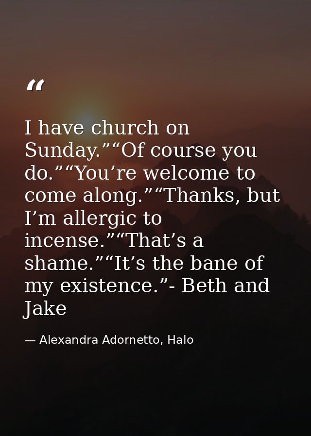 I have church on Sunday.”“Of course you do.”“You’re welcome to come along.”“Thanks, but I’m allergic to incense.”“That’s — Alexandra Adornetto, Halo