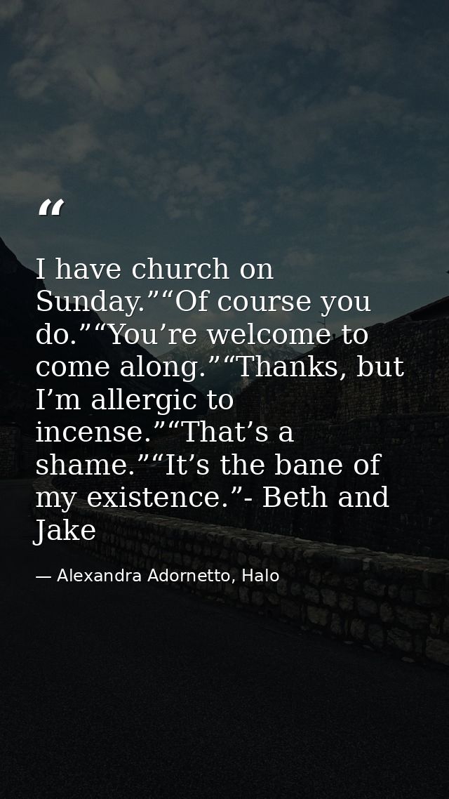 I have church on Sunday.”“Of course you do.”“You’re welcome to come along.”“Thanks, but I’m allergic to incense.”“That’s — Alexandra Adornetto, Halo