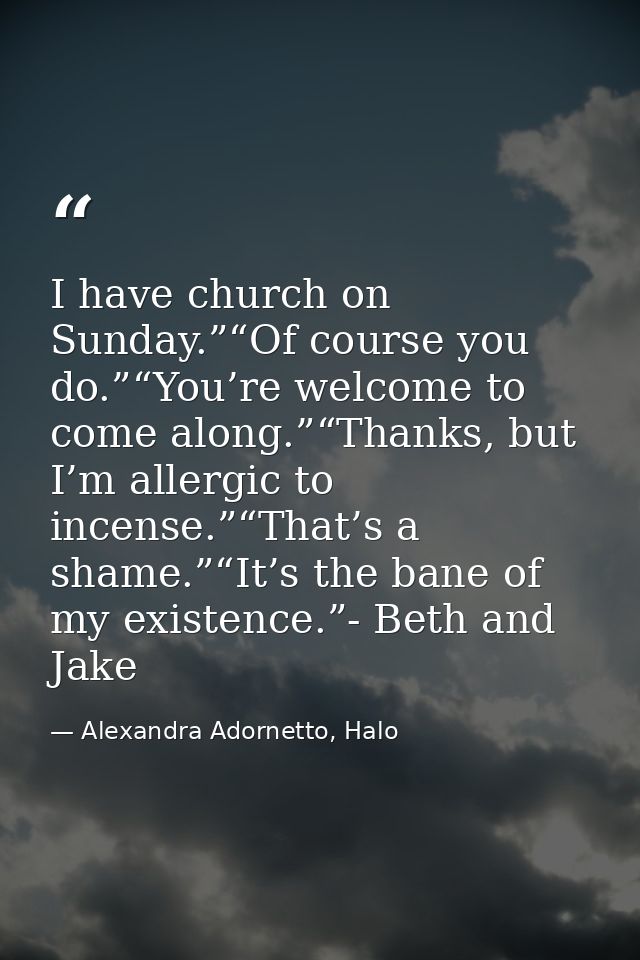 I have church on Sunday.”“Of course you do.”“You’re welcome to come along.”“Thanks, but I’m allergic to incense.”“That’s — Alexandra Adornetto, Halo