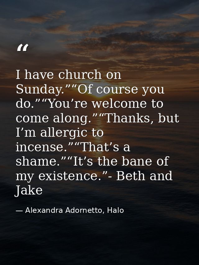 I have church on Sunday.”“Of course you do.”“You’re welcome to come along.”“Thanks, but I’m allergic to incense.”“That’s — Alexandra Adornetto, Halo