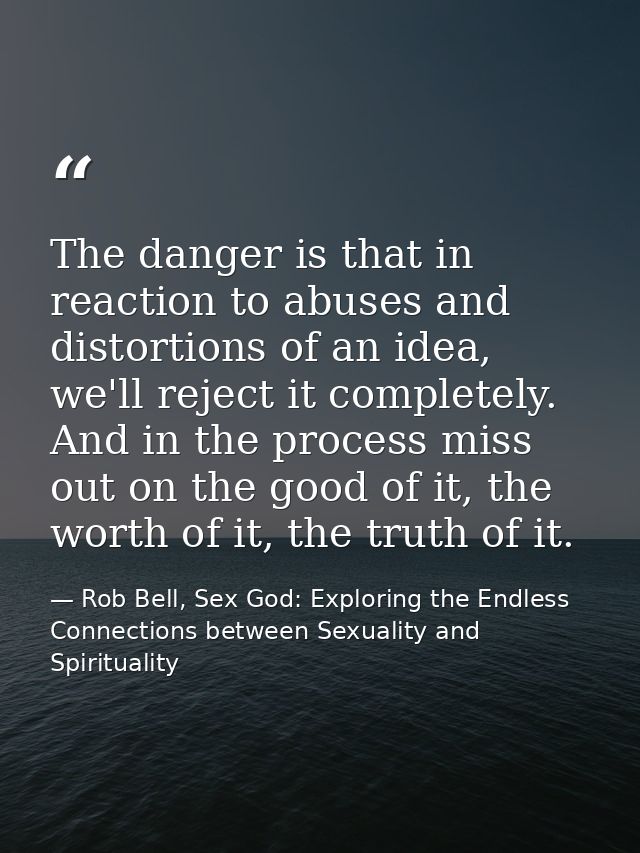 The danger is that in reaction to abuses and distortions of an idea, we'll reject it completely. And in the process miss — Rob Bell, Sex God: Exploring the Endless Connections between Sexuality and Spirituality