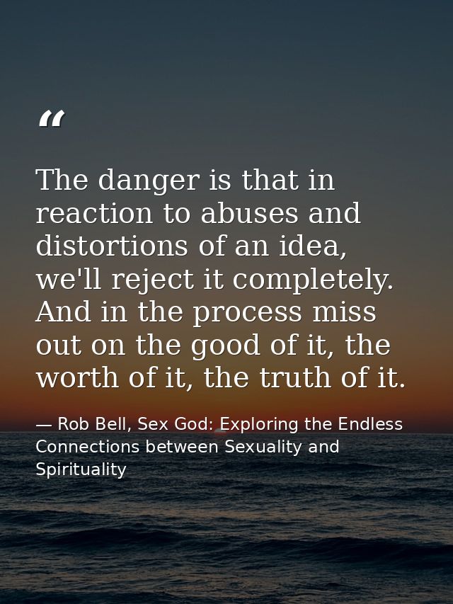 The danger is that in reaction to abuses and distortions of an idea, we'll reject it completely. And in the process miss — Rob Bell, Sex God: Exploring the Endless Connections between Sexuality and Spirituality