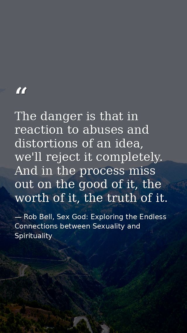 The danger is that in reaction to abuses and distortions of an idea, we'll reject it completely. And in the process miss — Rob Bell, Sex God: Exploring the Endless Connections between Sexuality and Spirituality