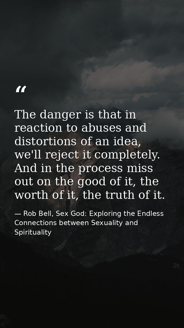The danger is that in reaction to abuses and distortions of an idea, we'll reject it completely. And in the process miss — Rob Bell, Sex God: Exploring the Endless Connections between Sexuality and Spirituality