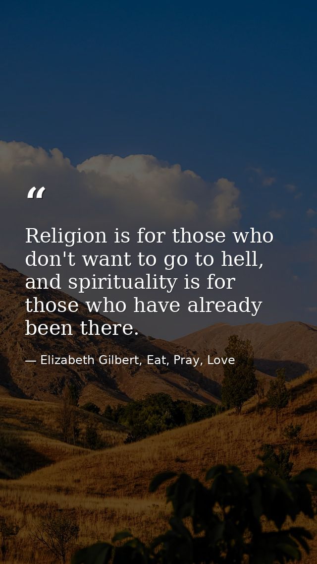 Religion is for those who don't want to go to hell, and spirituality is for those who have already been there. — Elizabeth Gilbert, Eat, Pray, Love
