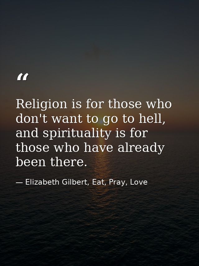 Religion is for those who don't want to go to hell, and spirituality is for those who have already been there. — Elizabeth Gilbert, Eat, Pray, Love