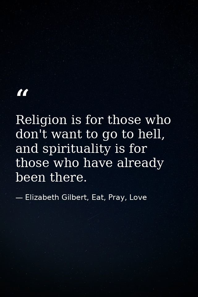 Religion is for those who don't want to go to hell, and spirituality is for those who have already been there. — Elizabeth Gilbert, Eat, Pray, Love