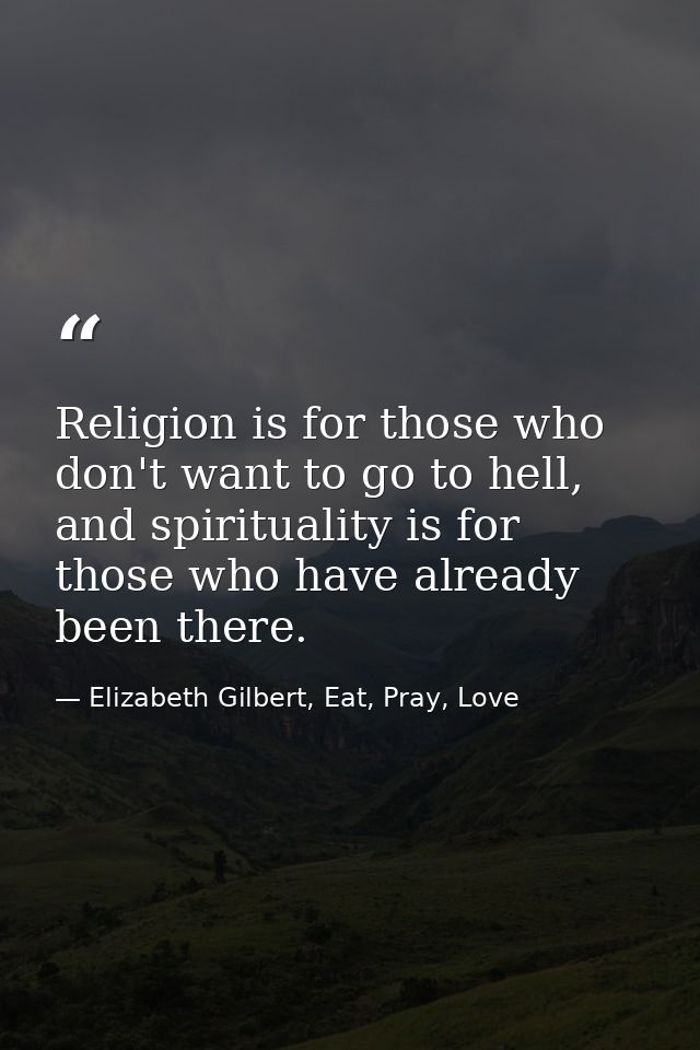 Religion is for those who don't want to go to hell, and spirituality is for those who have already been there. — Elizabeth Gilbert, Eat, Pray, Love