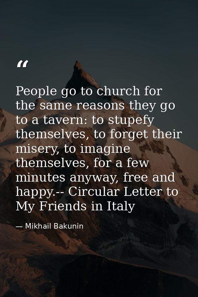 People go to church for the same reasons they go to a tavern: to stupefy themselves, to forget their misery, to imagine  — Mikhail Bakunin