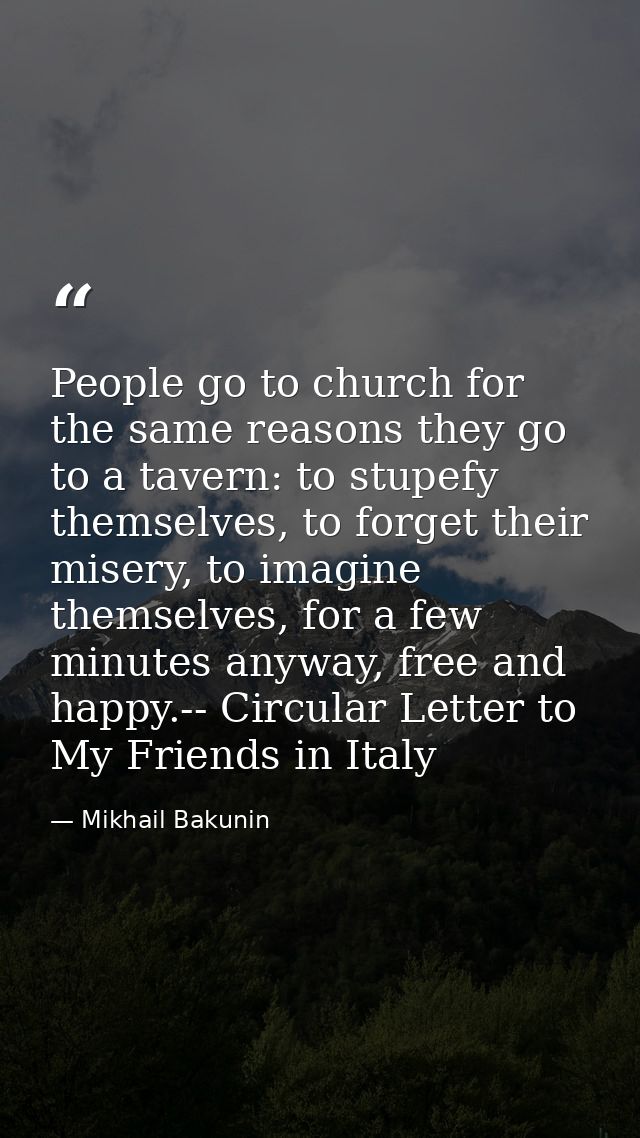 People go to church for the same reasons they go to a tavern: to stupefy themselves, to forget their misery, to imagine  — Mikhail Bakunin
