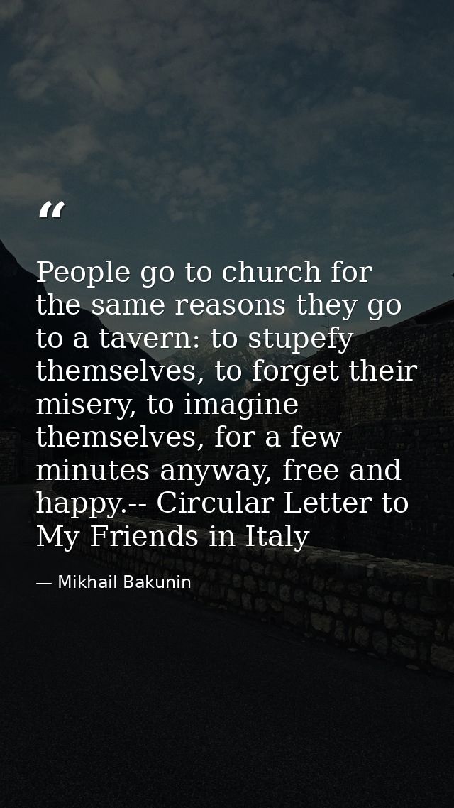 People go to church for the same reasons they go to a tavern: to stupefy themselves, to forget their misery, to imagine  — Mikhail Bakunin