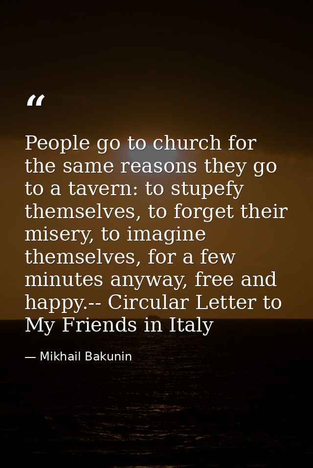 People go to church for the same reasons they go to a tavern: to stupefy themselves, to forget their misery, to imagine  — Mikhail Bakunin