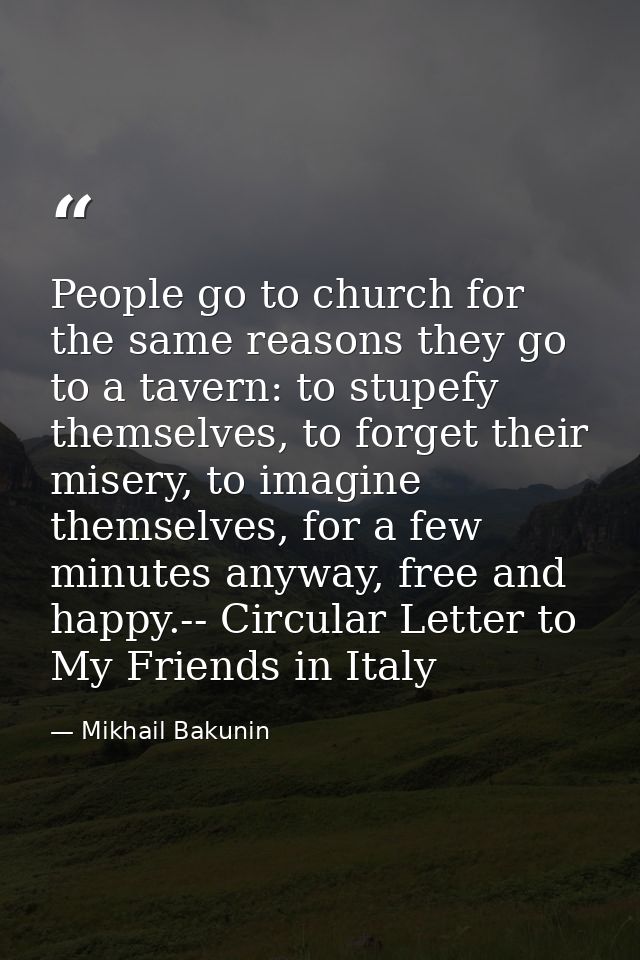 People go to church for the same reasons they go to a tavern: to stupefy themselves, to forget their misery, to imagine  — Mikhail Bakunin