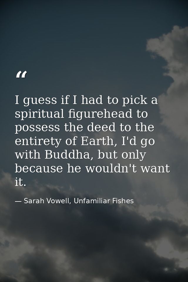 I guess if I had to pick a spiritual figurehead to possess the deed to the entirety of Earth, I'd go with Buddha, but on — Sarah Vowell, Unfamiliar Fishes