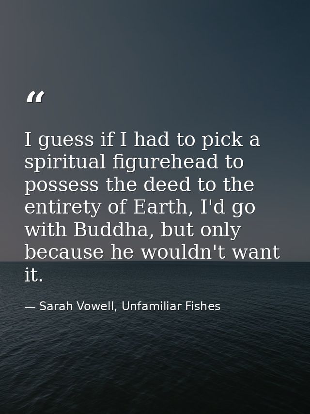 I guess if I had to pick a spiritual figurehead to possess the deed to the entirety of Earth, I'd go with Buddha, but on — Sarah Vowell, Unfamiliar Fishes