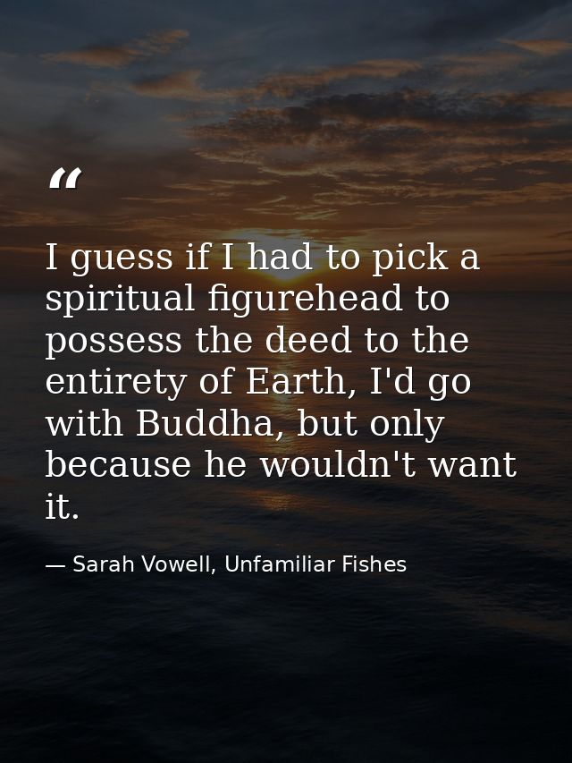 I guess if I had to pick a spiritual figurehead to possess the deed to the entirety of Earth, I'd go with Buddha, but on — Sarah Vowell, Unfamiliar Fishes