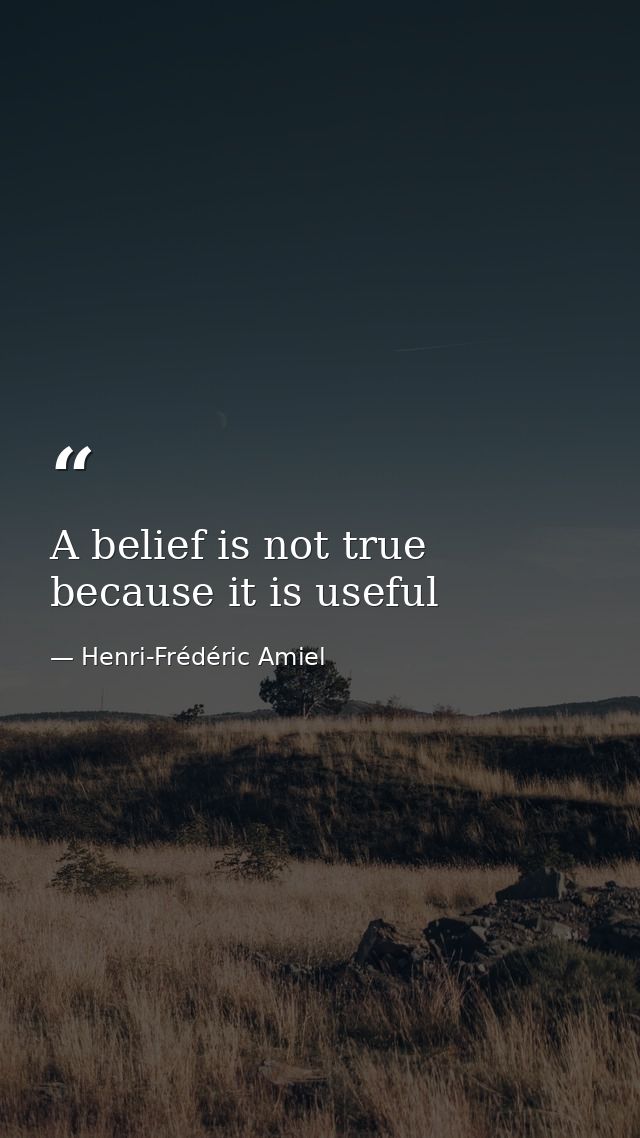 A belief is not true because it is useful — Henri-Frédéric Amiel