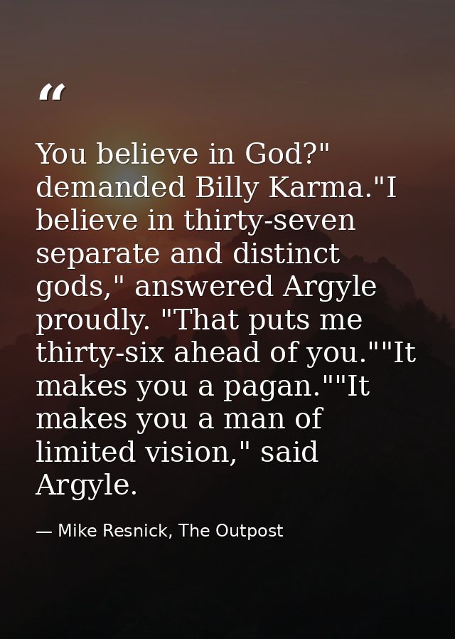 You believe in God?" demanded Billy Karma."I believe in thirty-seven separate and distinct gods," answered Argyle proudl — Mike Resnick, The Outpost