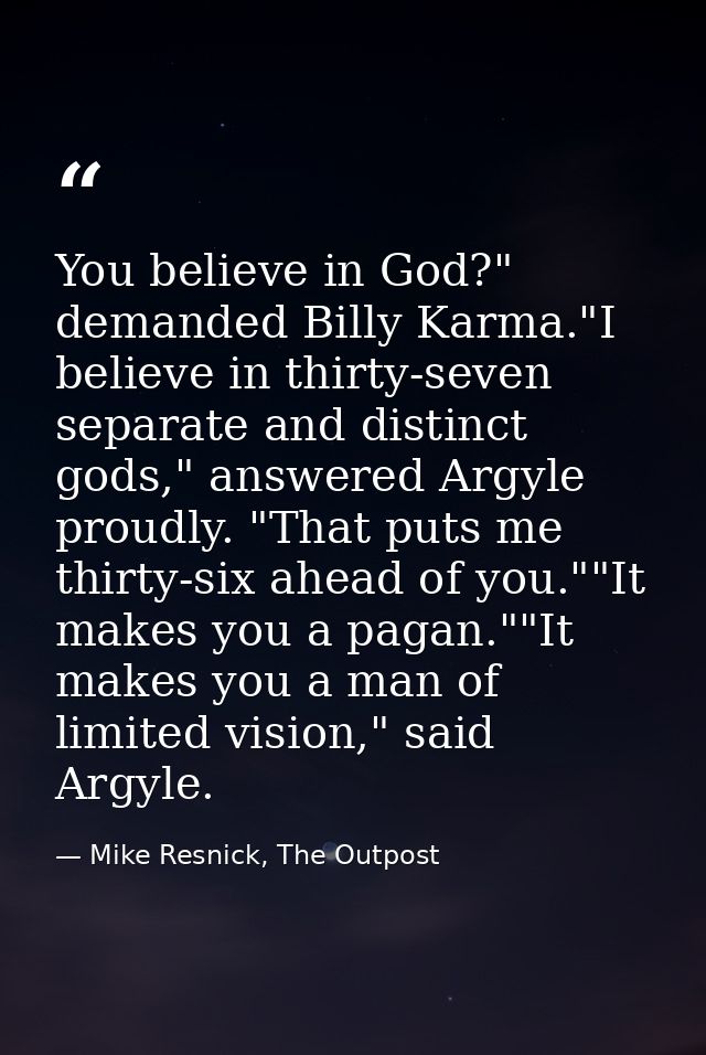 You believe in God?" demanded Billy Karma."I believe in thirty-seven separate and distinct gods," answered Argyle proudl — Mike Resnick, The Outpost