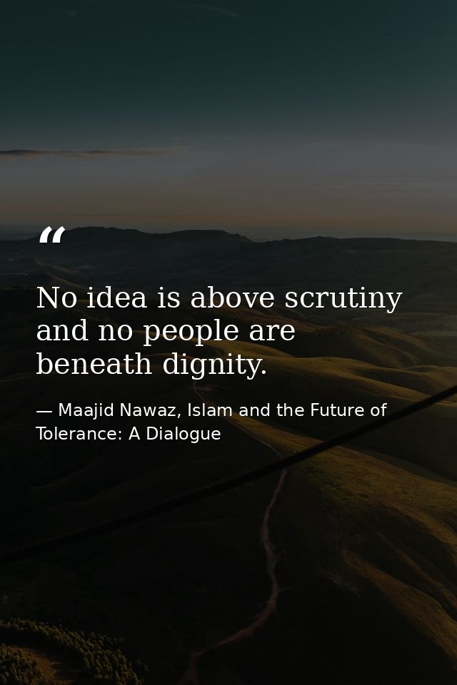 No idea is above scrutiny and no people are beneath dignity. — Maajid Nawaz, Islam and the Future of Tolerance: A Dialogue