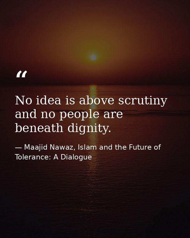 No idea is above scrutiny and no people are beneath dignity. — Maajid Nawaz, Islam and the Future of Tolerance: A Dialogue