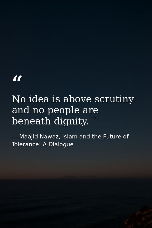 No idea is above scrutiny and no people are beneath dignity. — Maajid Nawaz, Islam and the Future of Tolerance: A Dialogue