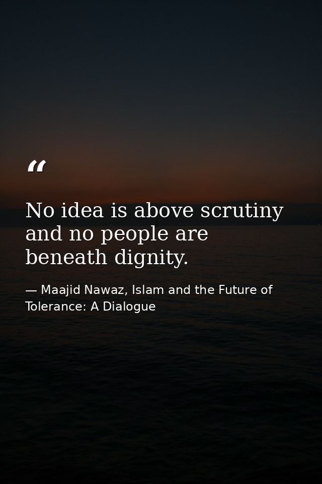 No idea is above scrutiny and no people are beneath dignity. — Maajid Nawaz, Islam and the Future of Tolerance: A Dialogue