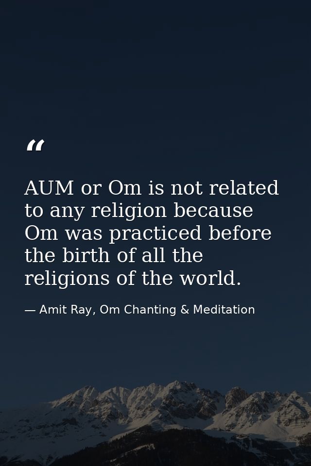 AUM or Om is not related to any religion because Om was practiced before the birth of all the religions of the world. — Amit Ray, Om Chanting & Meditation