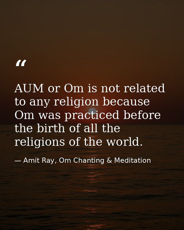 AUM or Om is not related to any religion because Om was practiced before the birth of all the religions of the world. — Amit Ray, Om Chanting & Meditation