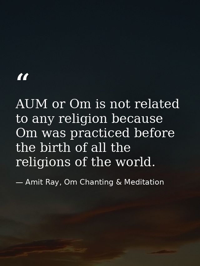 AUM or Om is not related to any religion because Om was practiced before the birth of all the religions of the world. — Amit Ray, Om Chanting & Meditation