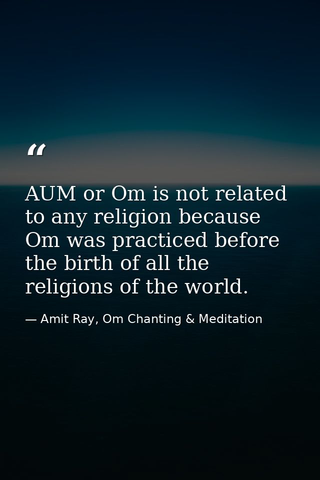 AUM or Om is not related to any religion because Om was practiced before the birth of all the religions of the world. — Amit Ray, Om Chanting & Meditation