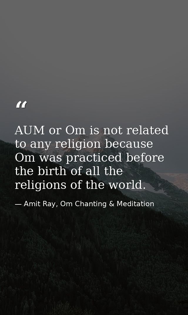 AUM or Om is not related to any religion because Om was practiced before the birth of all the religions of the world. — Amit Ray, Om Chanting & Meditation