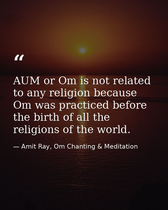 AUM or Om is not related to any religion because Om was practiced before the birth of all the religions of the world. — Amit Ray, Om Chanting & Meditation