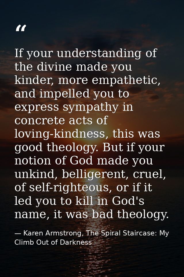 If your understanding of the divine made you kinder, more empathetic, and impelled you to express sympathy in concrete a — Karen Armstrong, The Spiral Staircase: My Climb Out of Darkness
